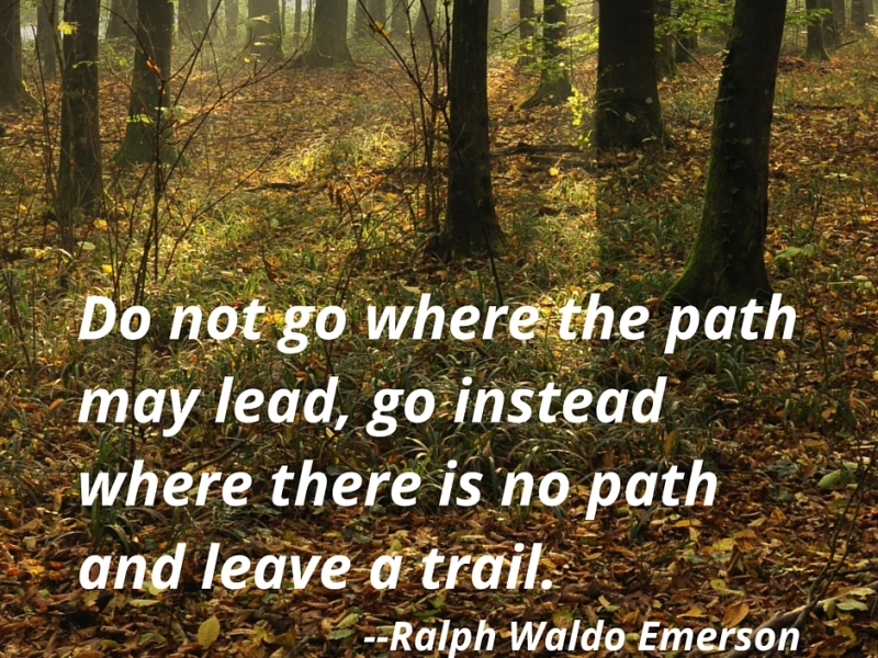 Do not go where the path may lead, go instead where this is no path and leave a trail. Ralph Waldo Emerson