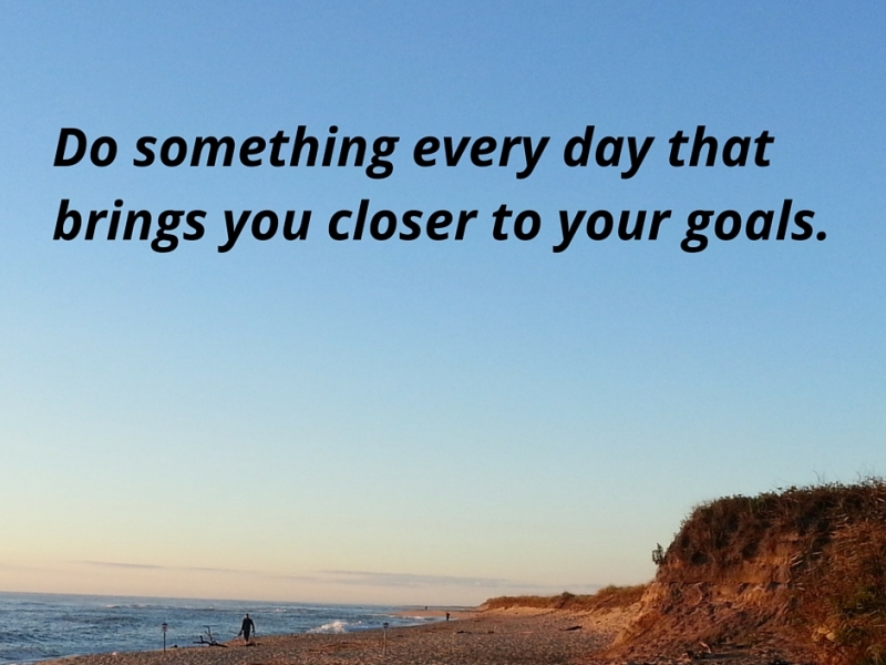 Do something every day that brings you closer to your goals.