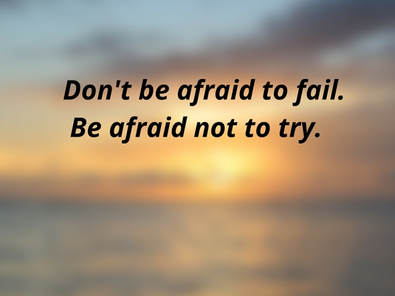 Don’t be afraid to fail. Be afraid not to try.