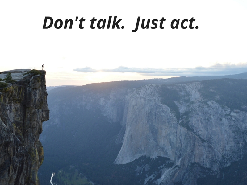Don’t talk. Just act.