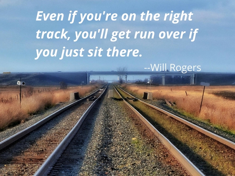 Even if you’re on the right track, you’ll get run over if you just sit there. Will Rogers