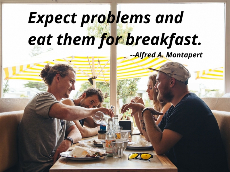 Expect problems and eat them for breakfast. — Alfred A. Montapert