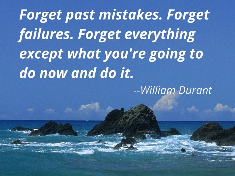 Forget past mistakes. Forget failures. Forget everything except what you’re going to do now and do it. — William Durant
