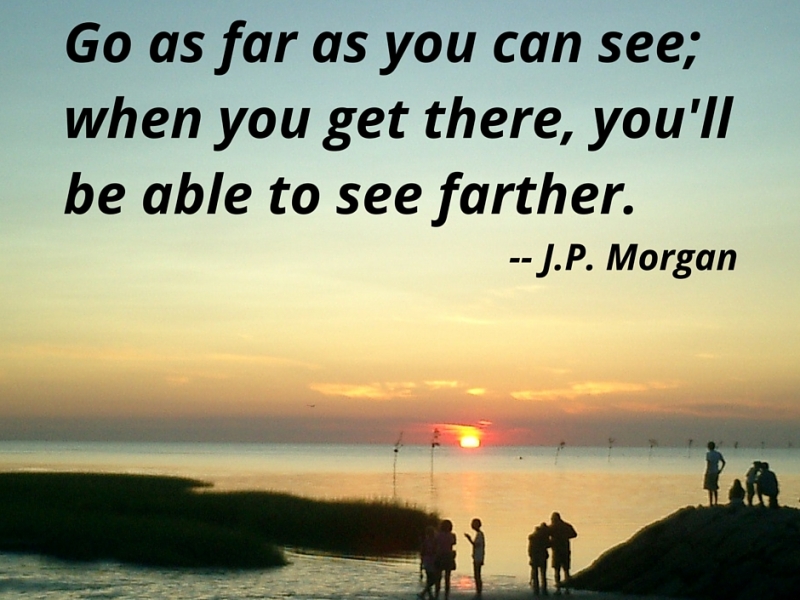 Go as far as you can see; when you get there, you’ll be able to see farther. — J.P. Morgan