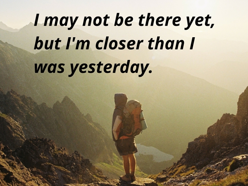 I may not be there yet, but I’m closer than I was yesterday.