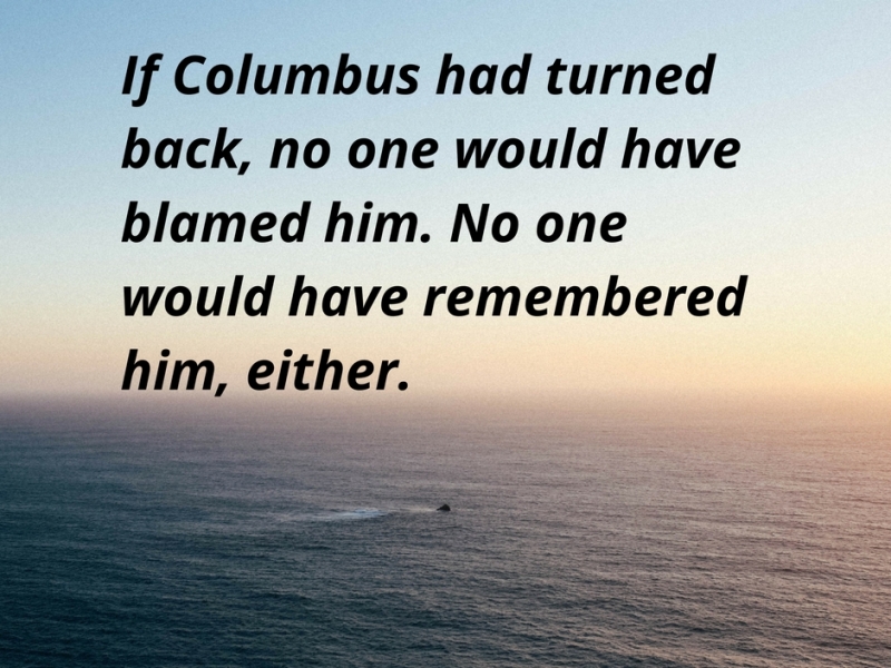 If Columbus had turned back, no one would have blamed him. No one would have remembered him either.