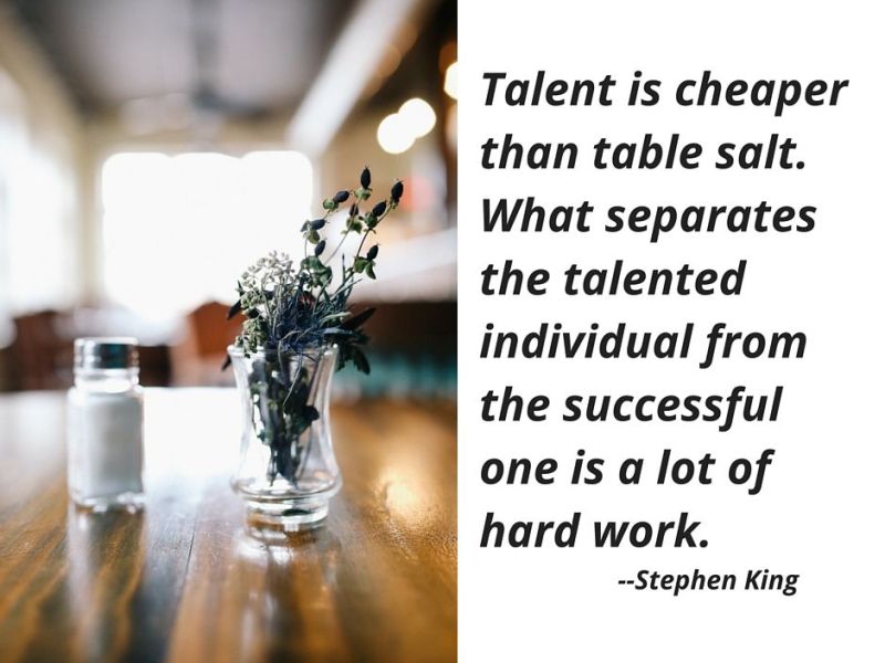 “Talent is cheaper than table salt. What separates the talented individual from the successful one is a lot of hard work.” — Stephen King