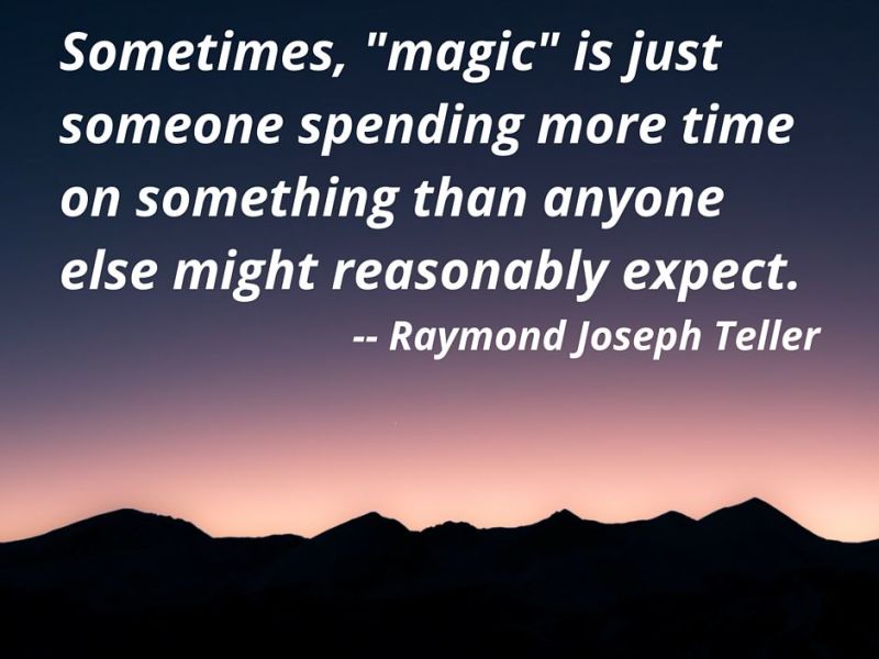 “Sometimes, ‘magic’ is just someone spending more time on something than anyone else might reasonably expect.” — Raymond Joseph Teller
