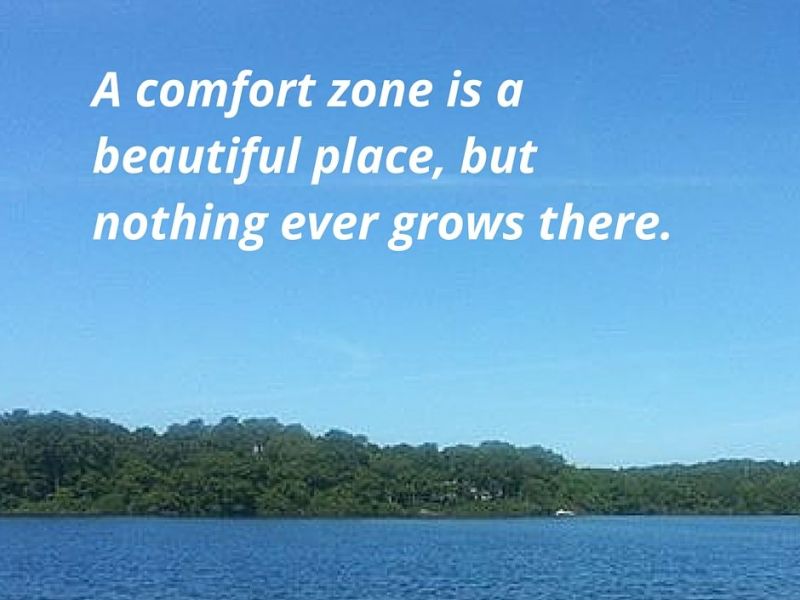 “A comfort zone is a beautiful place, but nothing ever grows there.”
