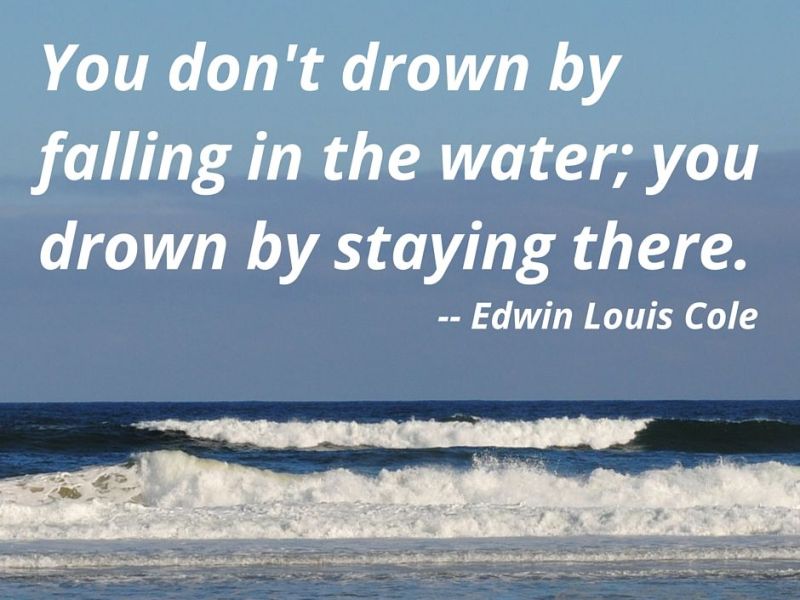 “You don’t drown by falling in water; you drown by staying there.” – Edwin Louis Cole