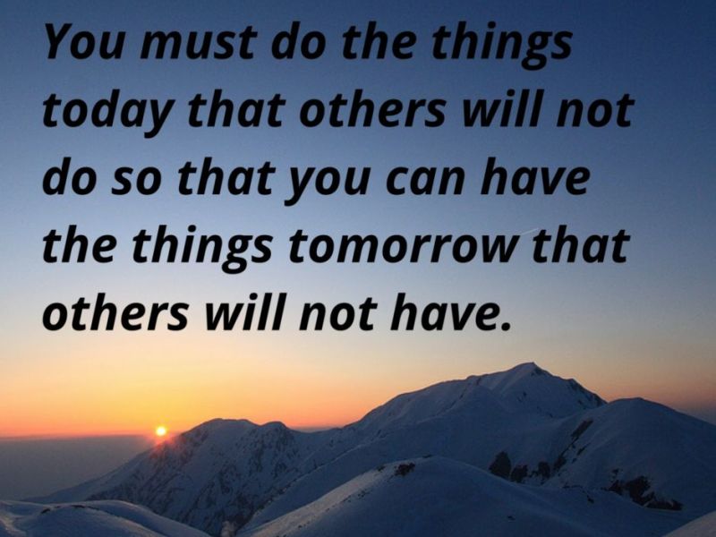 You must do the things today that others will not do so that you can have the things tomorrow that others will not have.
