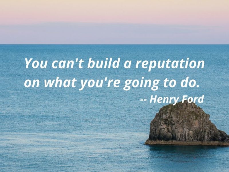 “You can’t build a reputation on what you are going to do.” – Henry Ford