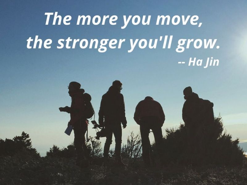 “The more you move, the stronger you’ll grow.” – Ha Jin