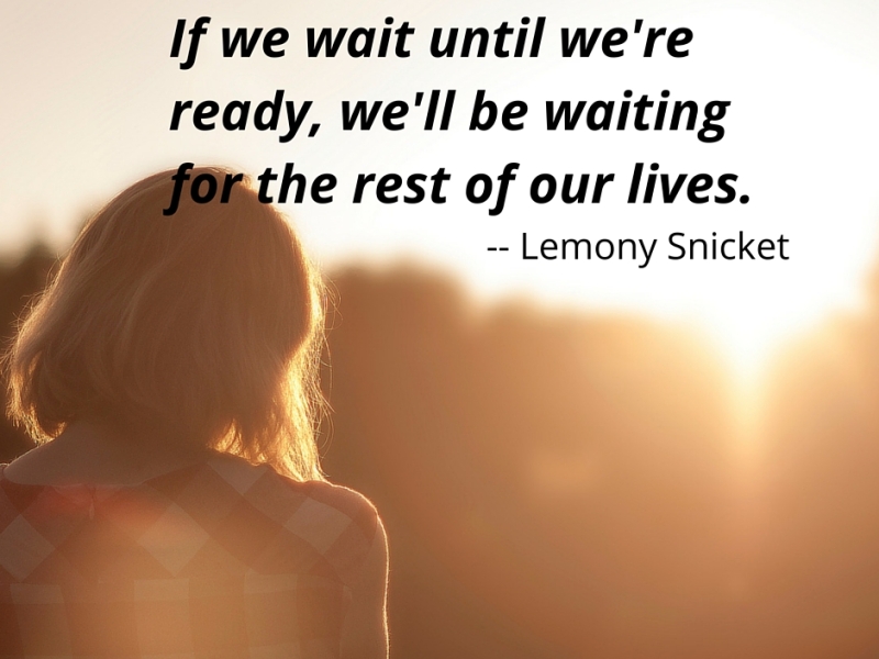 If we wait until we’re ready, we’ll be waiting the rest of our lives. Lemony Snicket