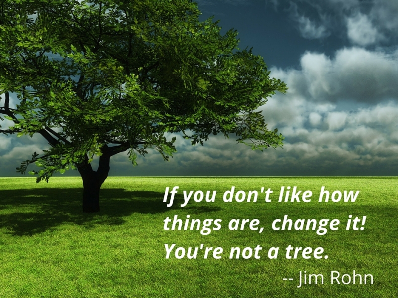 If you don’t like how things are, change it! You’re not a tree. Jim Rohn